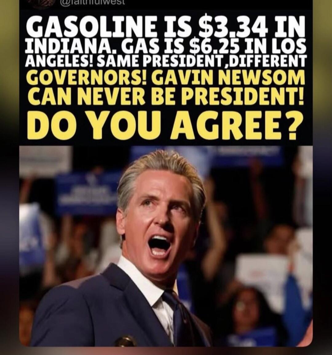 GASOLINE IS $3.34 IN INDIANA. GAS IS $6.25 IN LOS ANGELES! SAME PRESIDENT, DIFFERENT GOVERNORS! GAVIN NEWSOM CAN NEVER BE PRESIDENT! DO YOU AGREE?