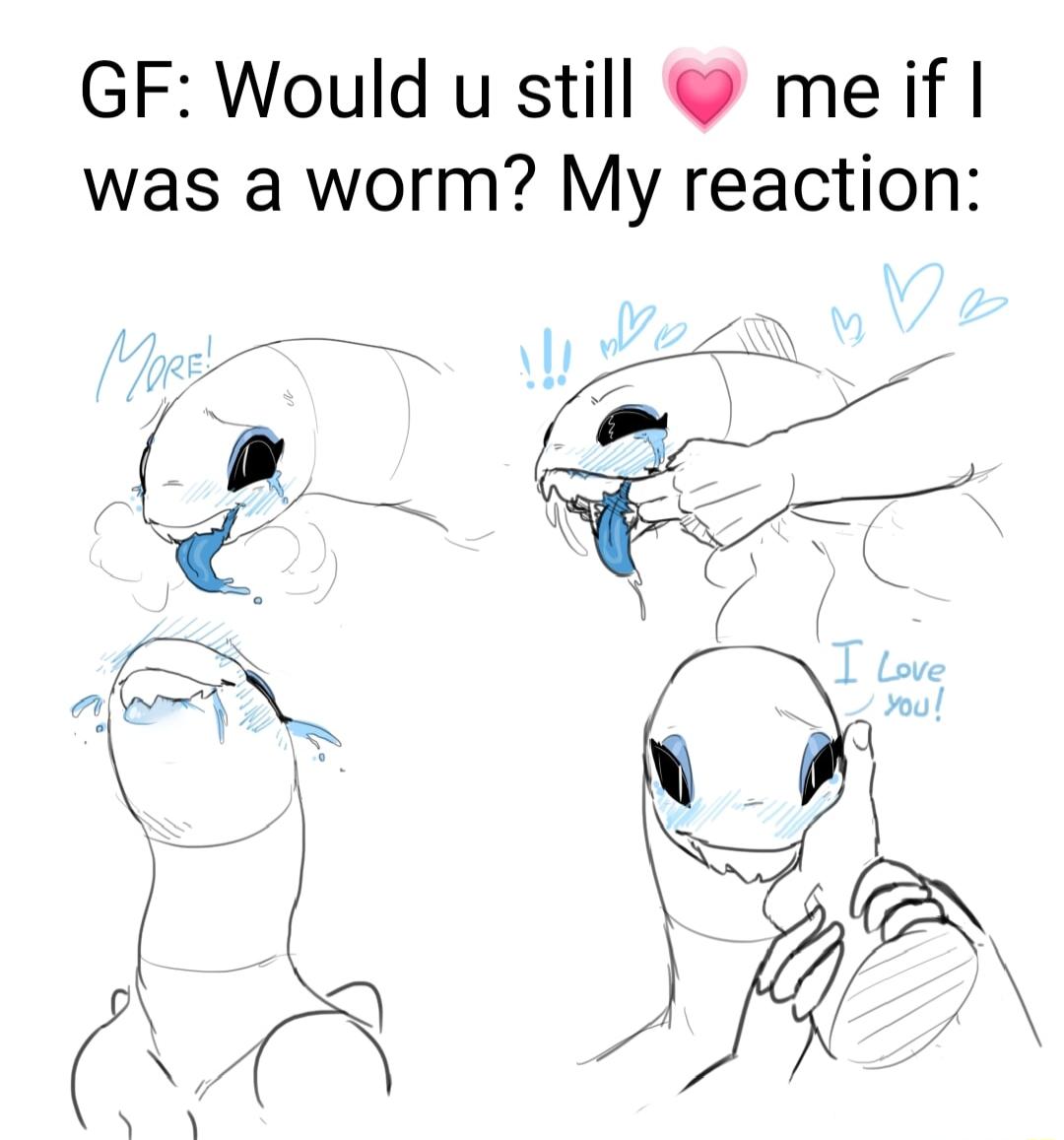 GF Would u still meiif was a worm My reaction
