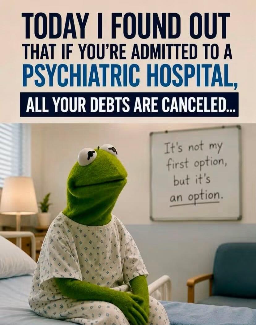 TODAY I FOUND OUT THAT IF YOU'RE ADMITTED TO A PSYCHIATRIC HOSPITAL, ALL YOUR DEBTS ARE CANCELED... It's not my first option, but it's an option.