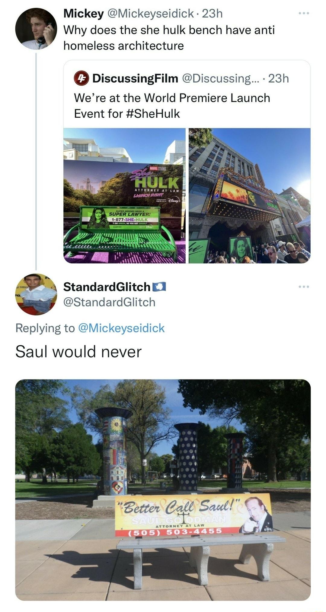 Mickey Mickeyseidick 23h Why does the she hulk bench have anti homeless architecture DiscussingFilm Discussing 23h Were at the World Premiere Launch Event for SheHulk v standardGlitch Replying to Mickeys Saul would never