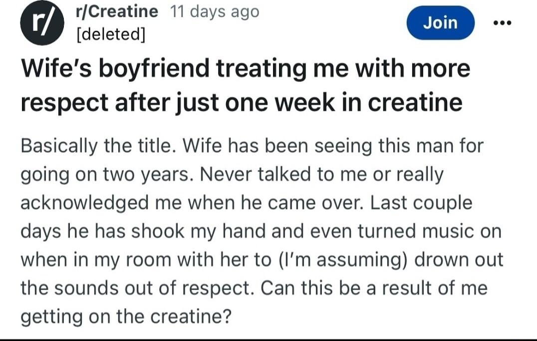 rCreatine 11 days ago e Wifes boyfriend treating me with more respect after just one week in creatine Basically the title Wife has been seeing this man for going on two years Never talked to me or really acknowledged me when he came over Last couple days he has shook my hand and even turned music on when in my room with her to Im assuming drown out the sounds out of respect Can this be a result of