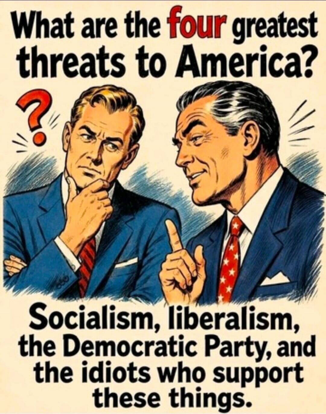 What are the four greatest threats to America? Socialism, liberalism, the Democratic Party, and the idiots who support these things.