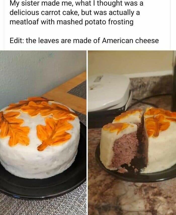 ly sister made me what thought was a delicious carrot cake but was actually a meatloaf with mashed potato frosting Edit the leaves are made of American cheese
