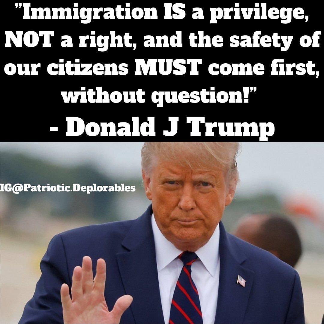 Immigration IS a privilege NOT a right and the safety of our citizens MUST come first without question Donald J Trump