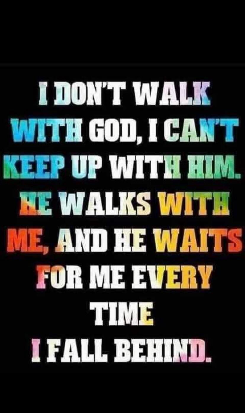I DON'T WALK WITH GOD, I CAN'T KEEP UP WITH HIM. HE WALKS WITH ME, AND HE WAITS FOR ME EVERY TIME I FALL BEHIND.
