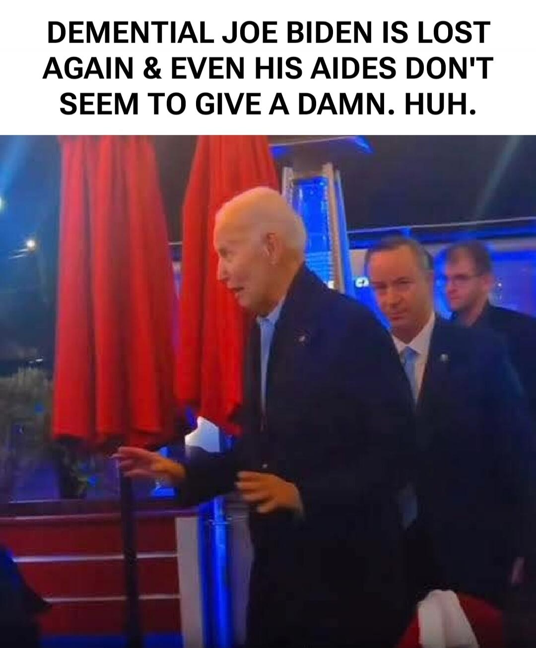 DEMENTIAL JOE BIDEN IS LOST AGAIN & EVEN HIS AIDES DON'T SEEM TO GIVE A DAMN. HUH.