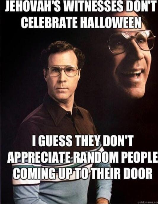 JEHOVAH'S WITNESSES DON'T CELEBRATE HALLOWEEN
I GUESS THEY DON'T APPRECIATE RANDOM PEOPLE COMING UP TO THEIR DOOR