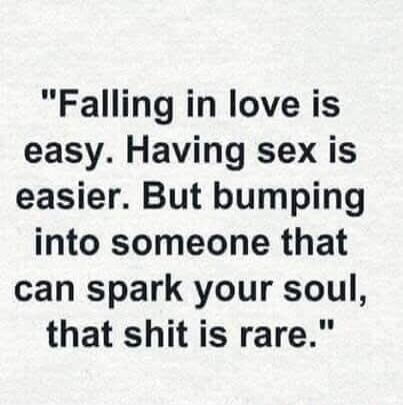 Falling in love is easy. Having sex is easier. But bumping into someone that can spark your soul, that shit is rare.
