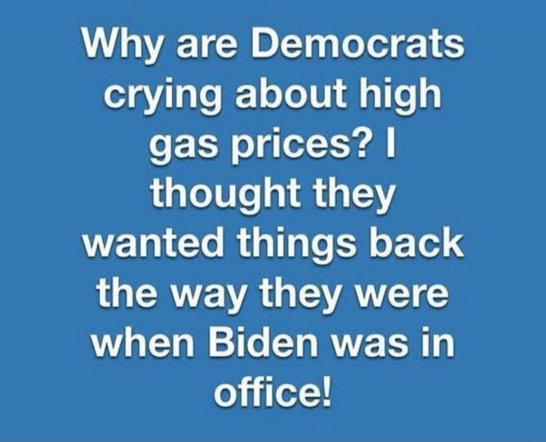 Why are Democrats crying about high gas prices? I thought they wanted things back the way they were when Biden was in office!
