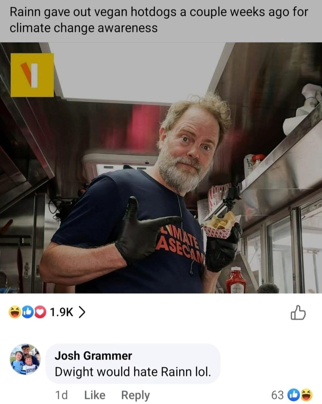 Rainn gave out vegan hotdogs a couple weeks ago for climate change awareness D019 fiis Josh Grammer Dwight would hate Rainn lol 1d Like Reply 630