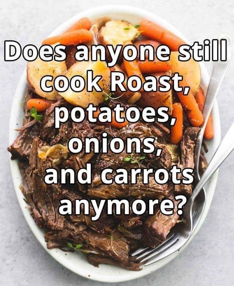 Does anyone still cook Roast, potatoes, onions, and carrots anymore?