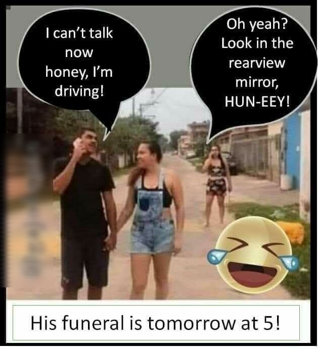 Oh yeah Look in the rearview mirror HUN EEY cant talk now honey Im driving His funeral is tomorrow at 5