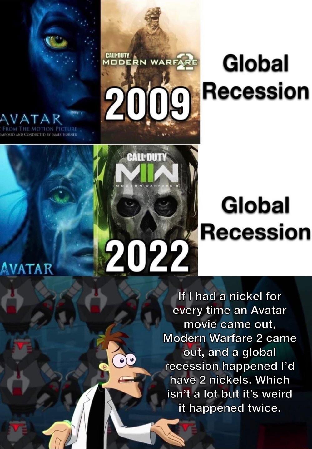 Global Recession ifil had a nickel for every time an Avatar movie came out Modern Warfare 2 came out and a global recession happened Id have 2 nickels Which isnta lot but its weird it happened twice y