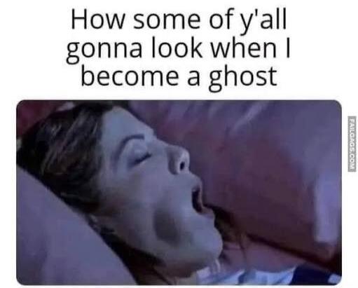 How some of y'all gonna look when I become a ghost