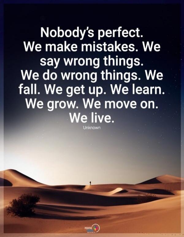 Nobody's perfect. We make mistakes. We say wrong things. We do wrong things. We fall. We get up. We learn. We grow. We move on. We live. Unknown