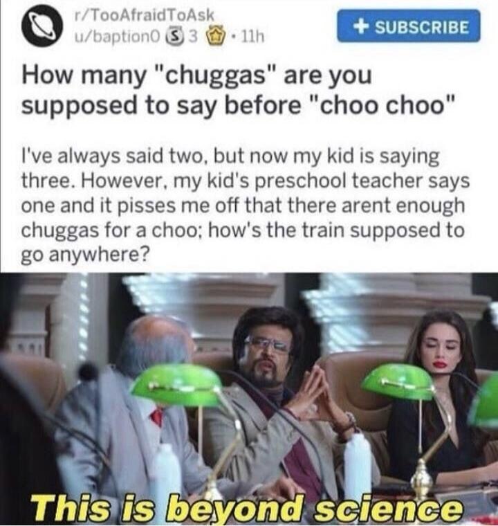 TooAfraid tion0 How many chuggas are you supposed to say before choo choo Ive always said two but now my kid is saying three However my kids preschool teacher says one and it pisses me off that there arent enough chuggas for a choo hows the train supposed to go anywhere