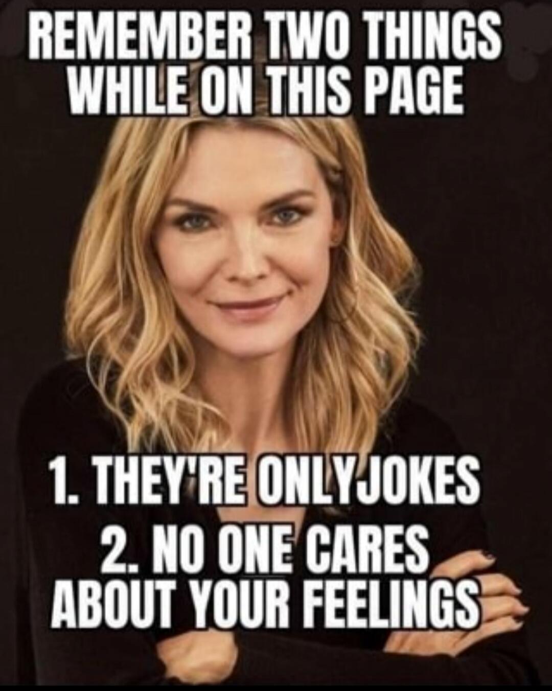REMEMBER TWO THINGS WHILE ON THIS PAGE
1. THEY'RE ONLY JOKES
2. NO ONE CARES ABOUT YOUR FEELINGS