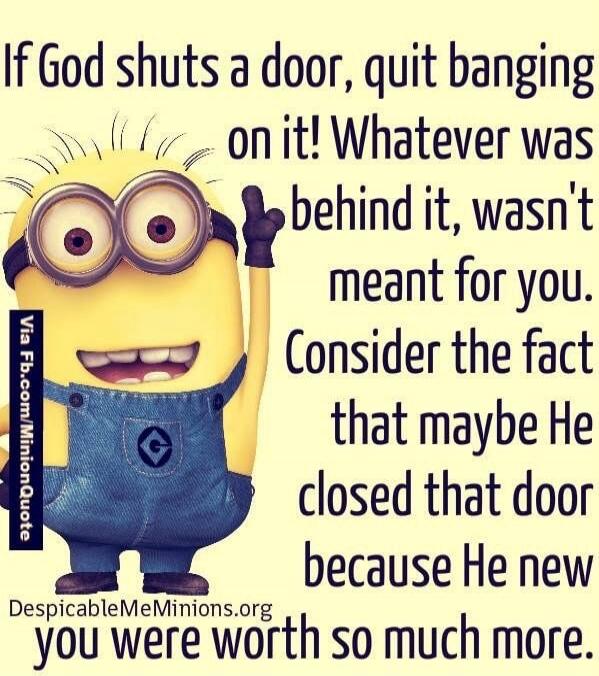 If God shuts a door, quit banging on it! Whatever was behind it, wasn't meant for you. Consider the fact that maybe He closed that door because He knew you were worth so much more. Via Fb.com/MinionQuote DespicableMeMinions.org