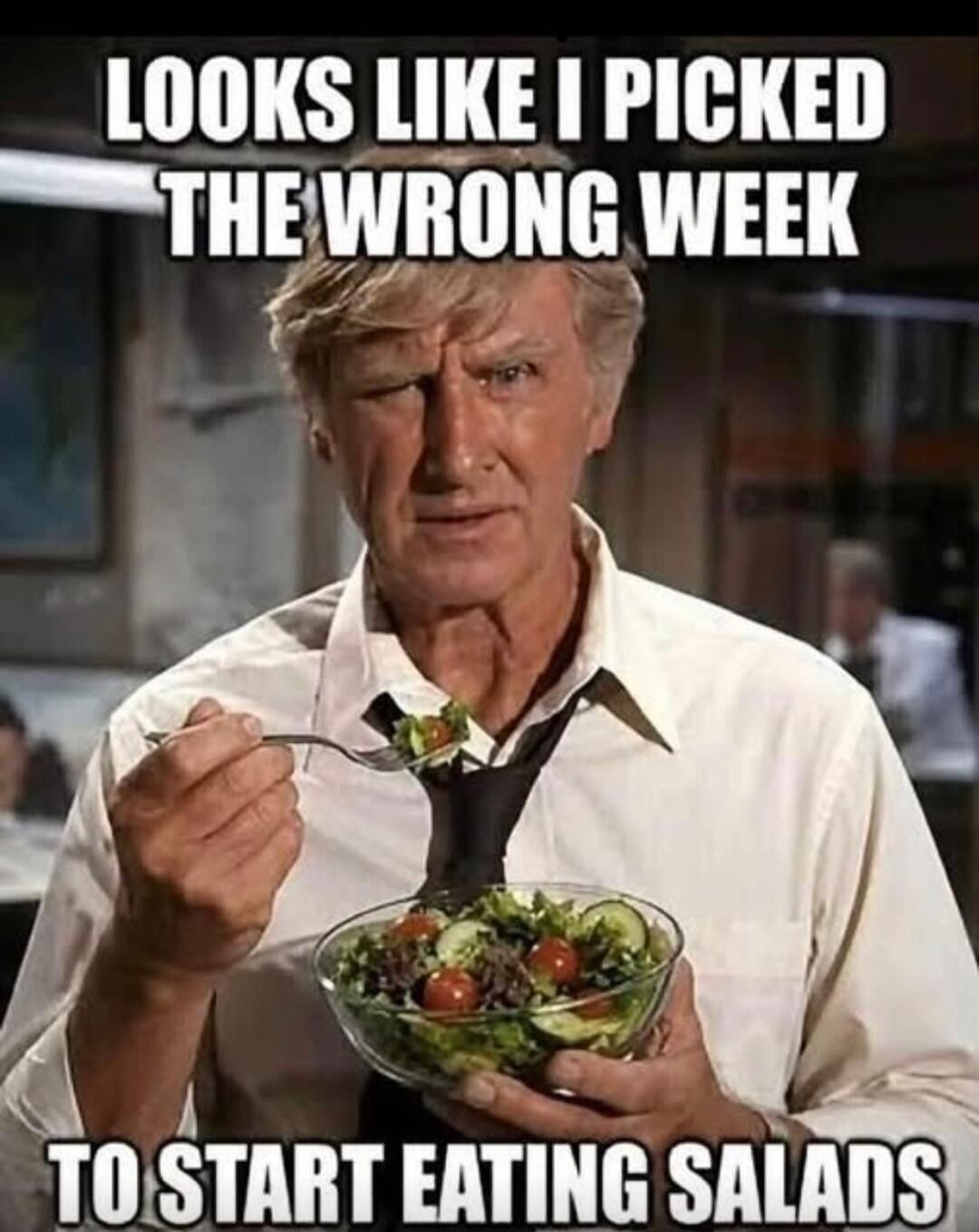 LOOKS LIKE I PICKED THE WRONG WEEK TO START EATING SALADS