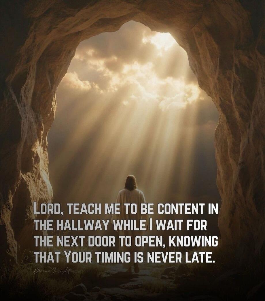 LORD, TEACH ME TO BE CONTENT IN THE HALLOWY WHILE I WAIT FOR THE NEXT DOOR TO OPEN, KNOWING THAT YOUR TIMING IS NEVER LATE.
