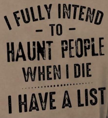 I FULLY INTEND TO HAUNT PEOPLE WHEN I DIE I HAVE A LIST