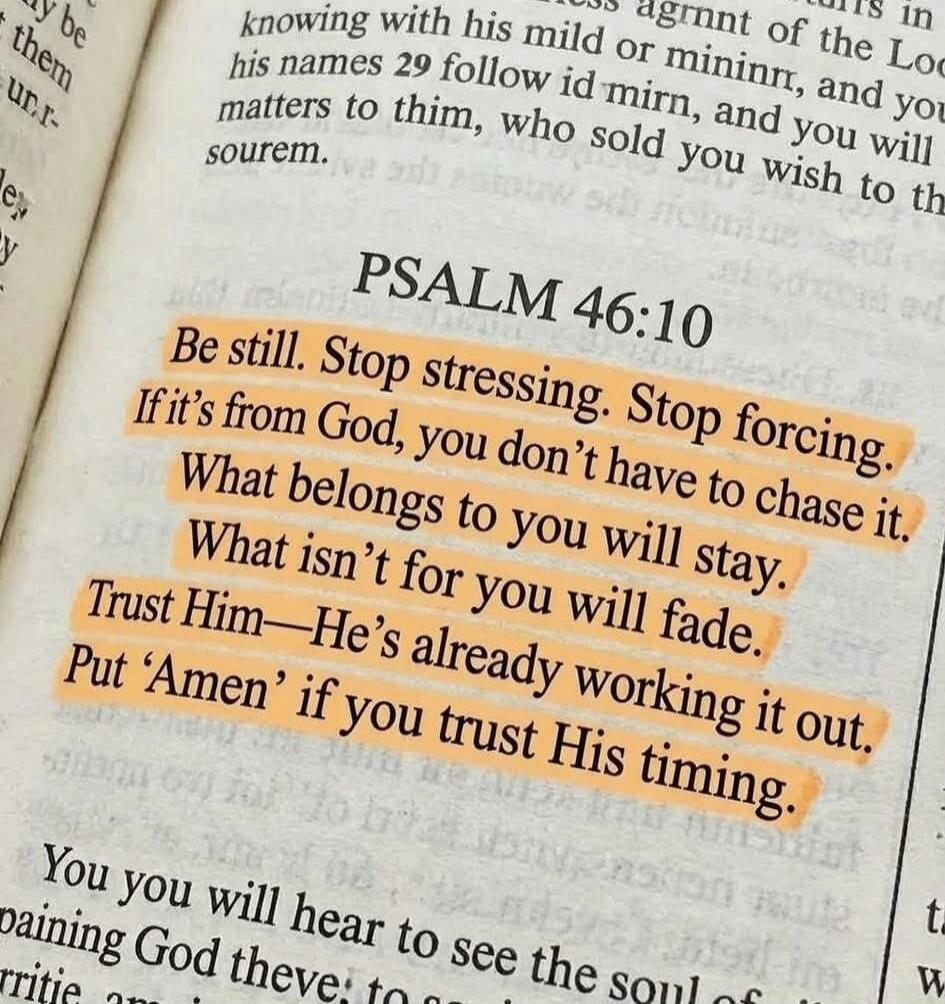 PSALM 46:10 Be still. Stop stressing. Stop forcing. If it's from God, you don't have to chase it. What belongs to you will stay. What isn't for you will fade. Trust Him—He's already working it out. Put 'Amen' if you trust His timing.