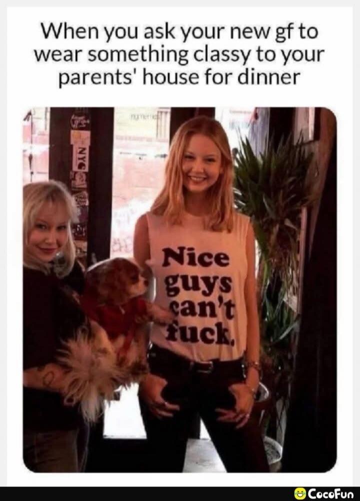 When you ask your new gf to wear something classy to your parents' house for dinner Nice guys can't fuck.