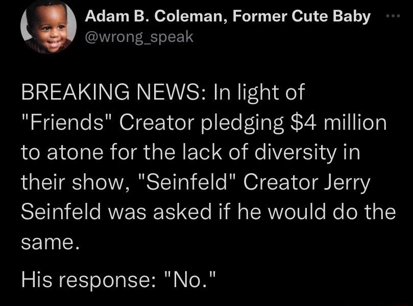 Adam B Coleman Former Cute Baby wrong_speak NN NCRNAWSHT BT l Friends Creator pledging 4 million to atone for the lack of diversity in their show Seinfeld Creator Jerry Seinfeld was asked if he would do the same His response No