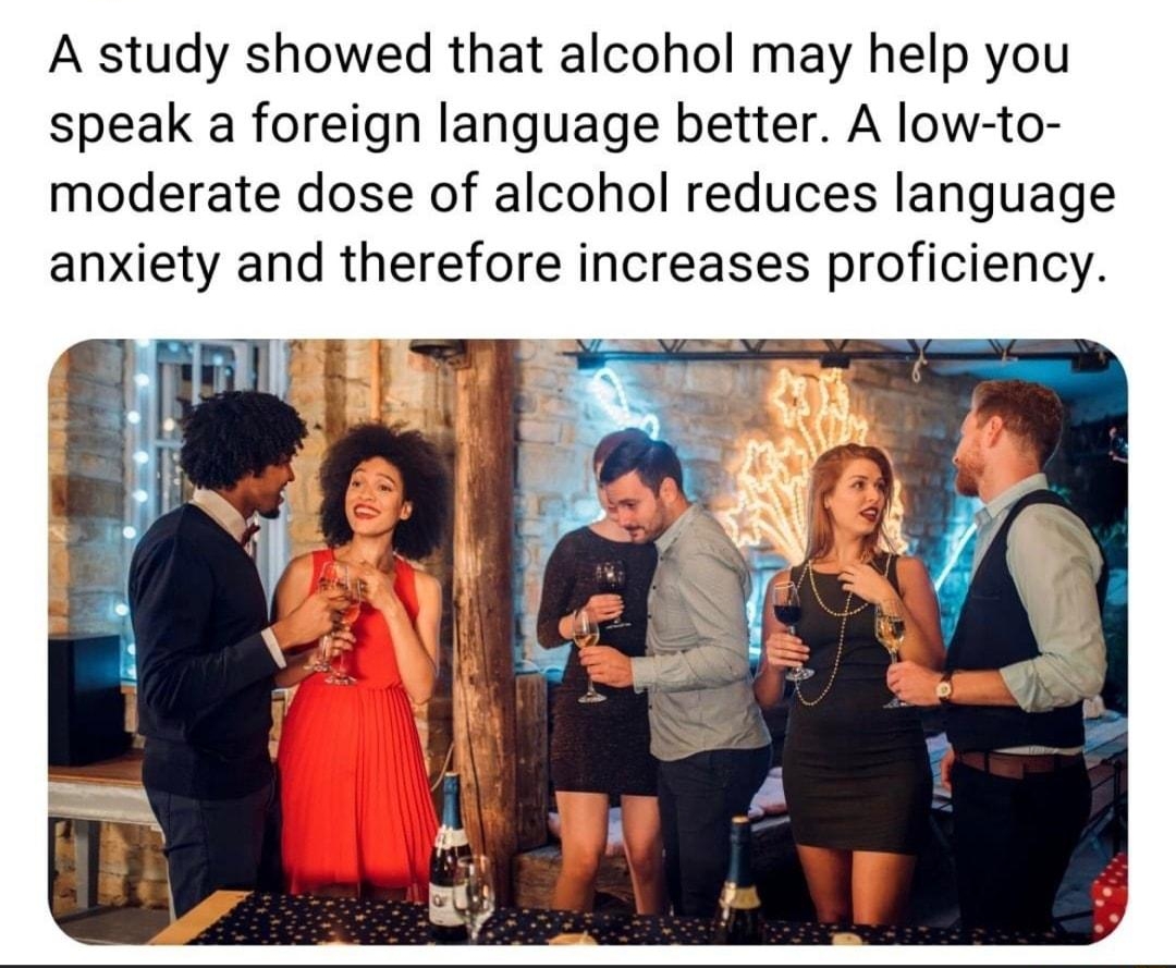 FACTS by Guff A study showed that alcohol may help you speak a foreign language better A low to moderate dose of alcohol reduces language anxiety and therefore increases proficiency