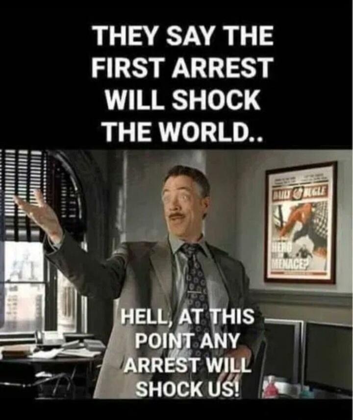 THEY SAY THE FIRST ARREST WILL SHOCK THE WORLD.. HELL, AT THIS POINT ANY ARREST WILL SHOCK US!