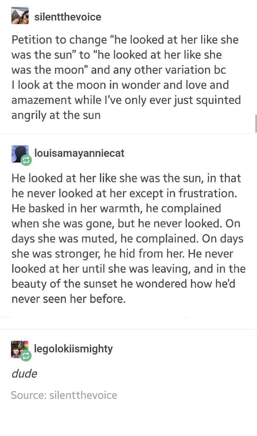 n silentthevoice Petition to change he looked at her like she was the sun to he looked at her like she was the moon and any other variation bc I look at the moon in wonder and love and amazement while Ive only ever just squinted angrily at the sun g louisamayanniecat He looked at her like she was the sun in that he never looked at her except in frustration He basked in her warmth he complained whe