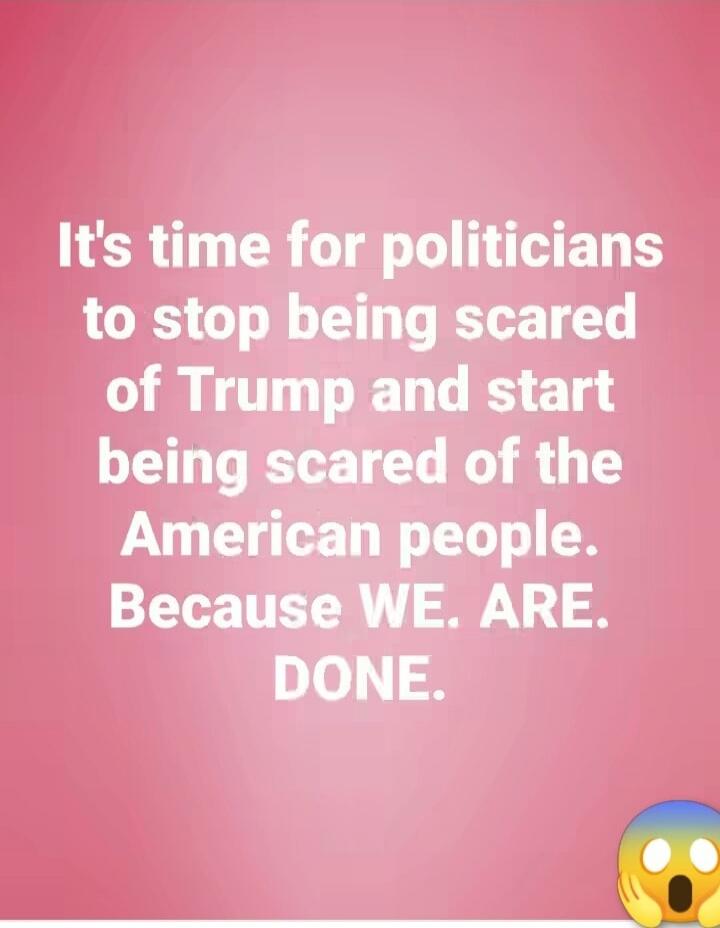 It's time for politicians to stop being scared of Trump and start being scared of the American people. Because WE. ARE. DONE.