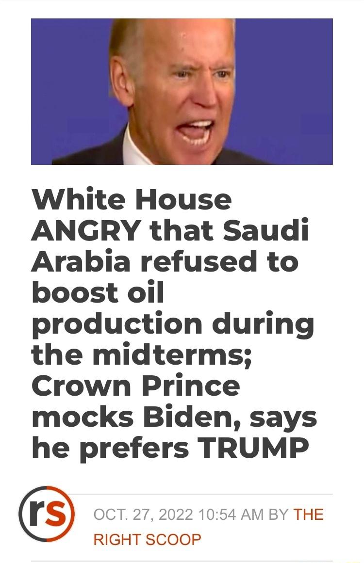 White House ANGRY that Saudi Arabia refused to boost oil production during the midterms Crown Prince mocks Biden says he prefers TRUMP OCT 27 2022 1054 AM BY THE RIGHT SCOOP