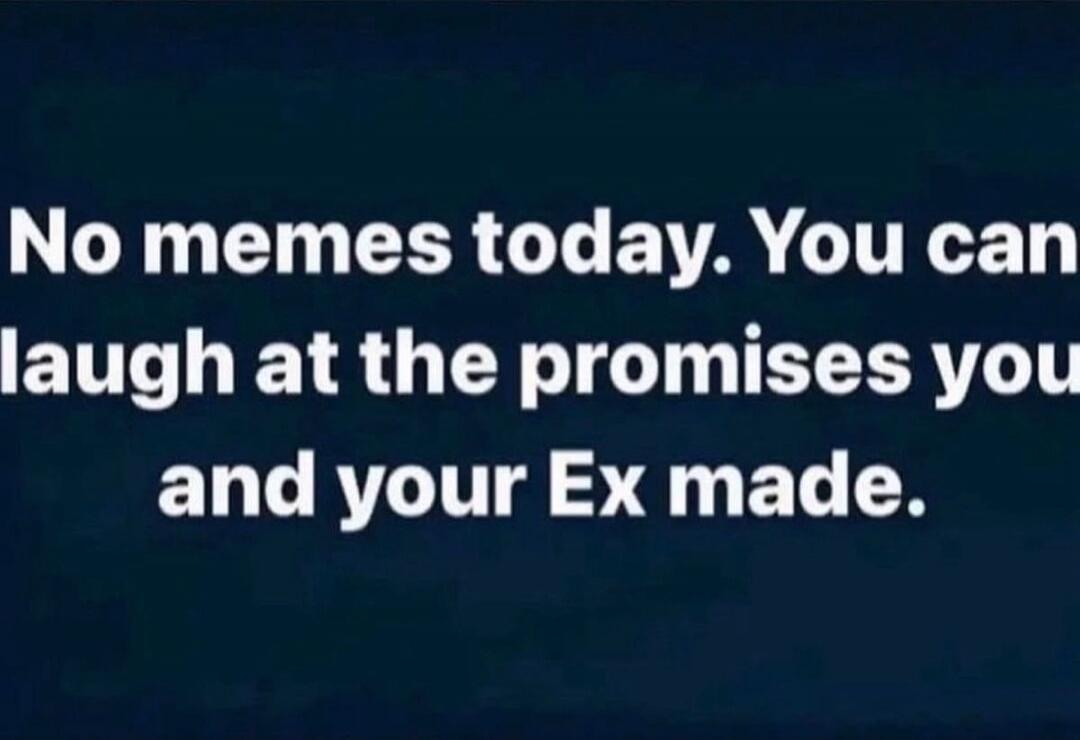 No memes today. You can laugh at the promises you made and your Ex made.
