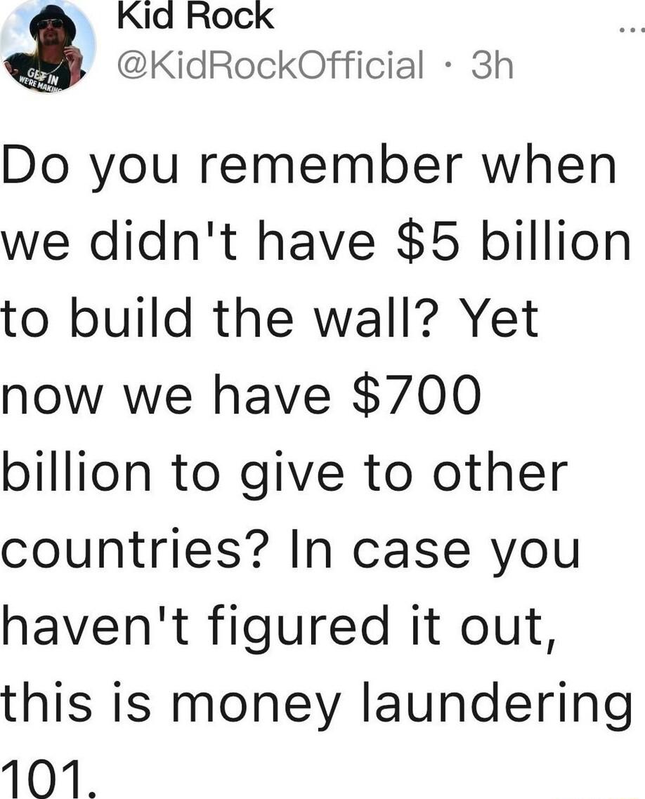 Kid Rock KidRockOfficial 3h Do you remember when we didnt have 5 billion to build the wall Yet now we have 700 billion to give to other countries In case you havent figured it out this is money laundering 101