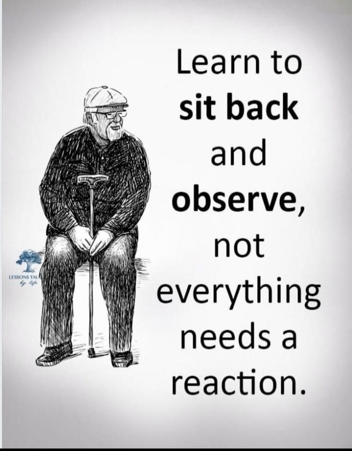 Learn to sit back and observe, not everything needs a reaction.