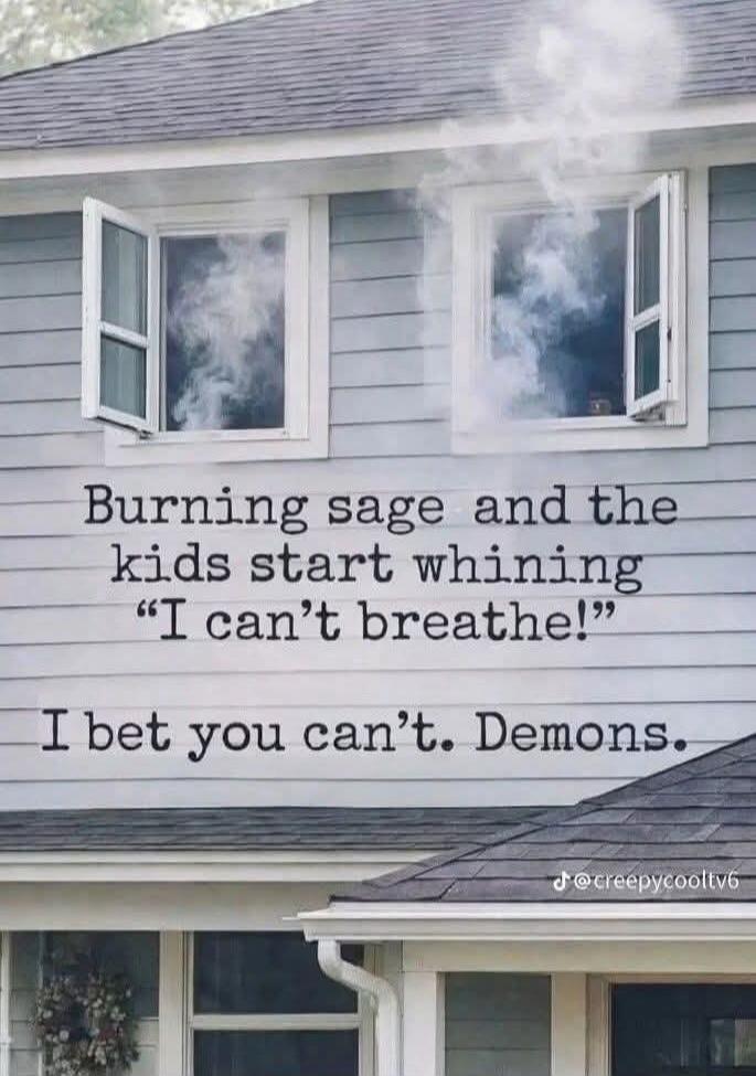 Burning sage and the kids start whining “I can’t breathe!” I bet you can’t. Demons.