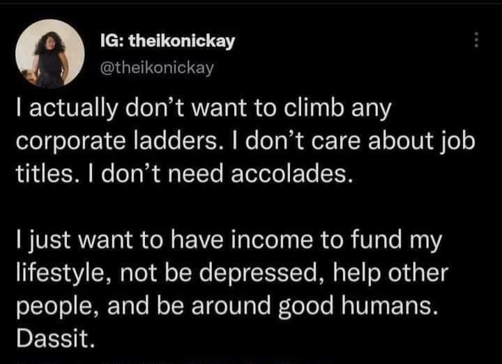 e 1G theikonickay theikonickay actually dont want to climb any corporate ladders dont care about job RN e T Rl TTe RETeloTol ETe SN just want to have income to fund my lifestyle not be depressed help other people and be around good humans DELEN S