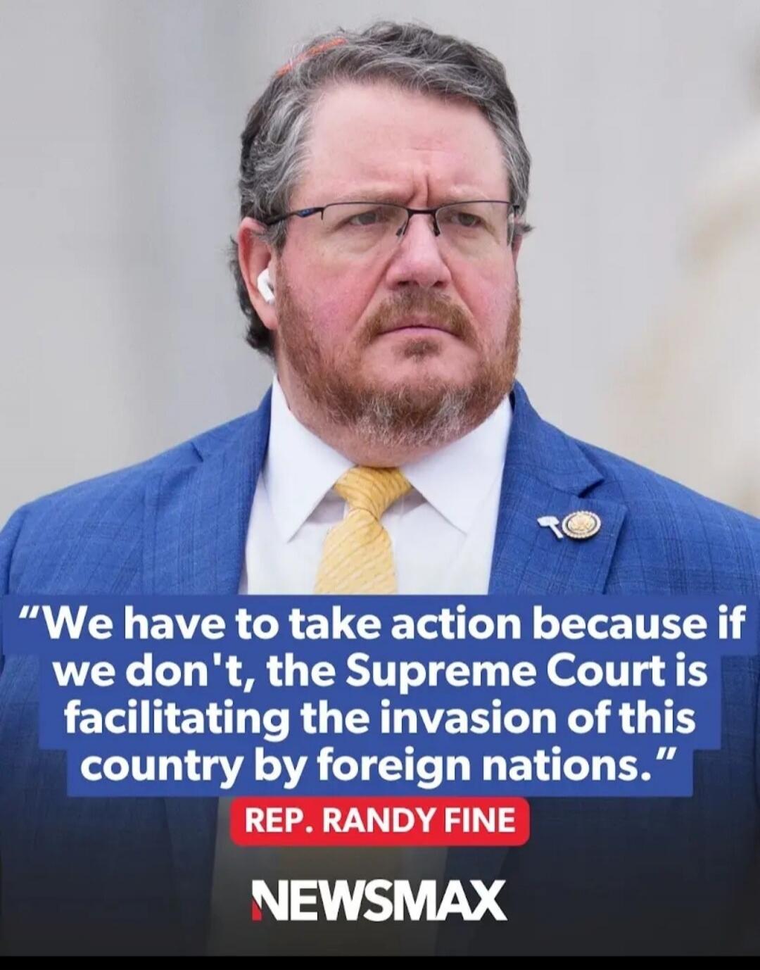 We have to take action because if we don't, the Supreme Court is facilitating the invasion of this country by foreign nations. REP. RANDY FINE NEWSMAX