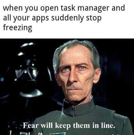 when you open task manager and all your apps suddenly stop freezing Fear will keep them in line 1 oema L