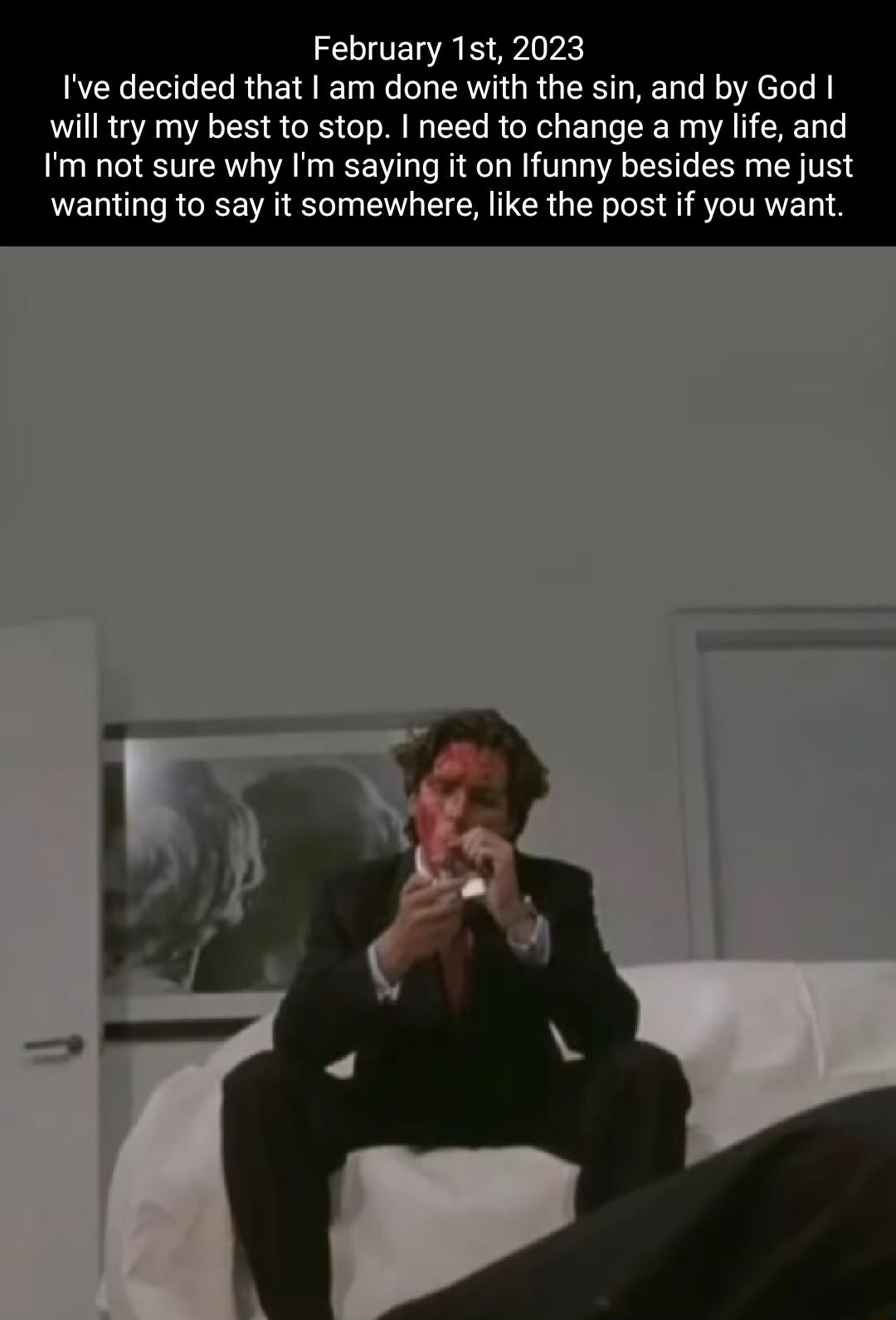 February 1st 2023 Ive decided that am done with the sin and by God will try my best to stop need to change a my life and Im not sure why Im saying it on Ifunny besides me just wanting to say it somewhere like the post if you want
