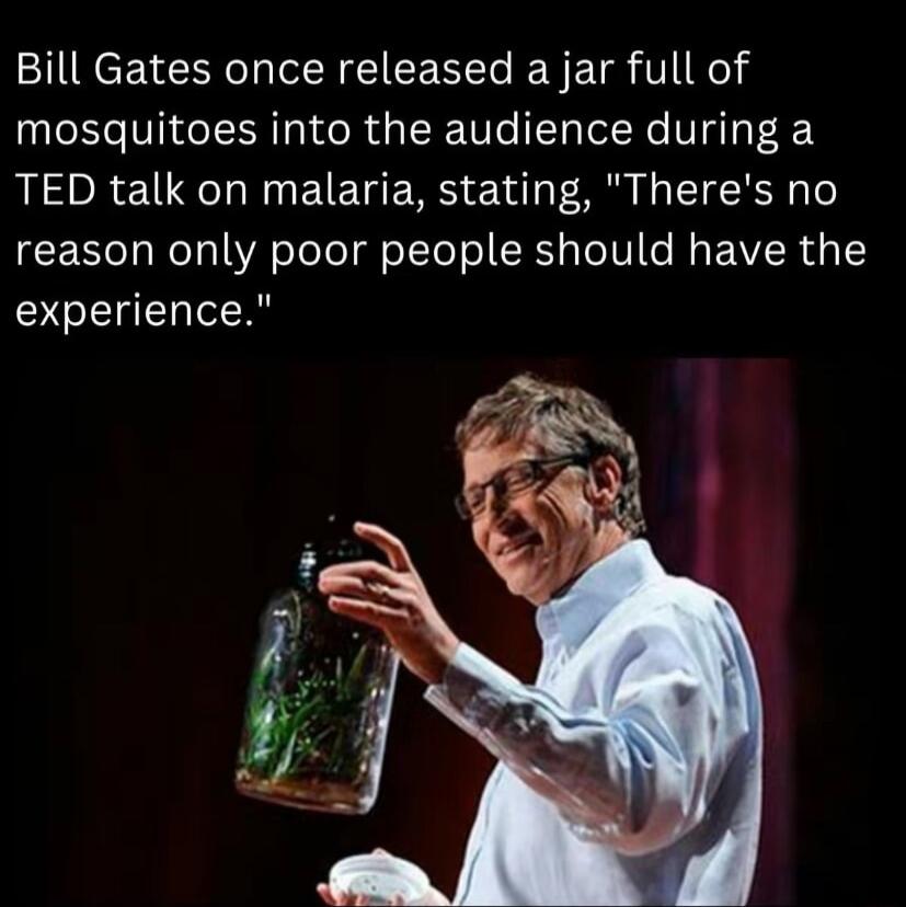Bill Gates once released a jar full of mosquitoes into the audience during a TED talk on malaria stating Theres no CES NI A oJeTo T o Fle o R aTeIV e Mo AR 1 l