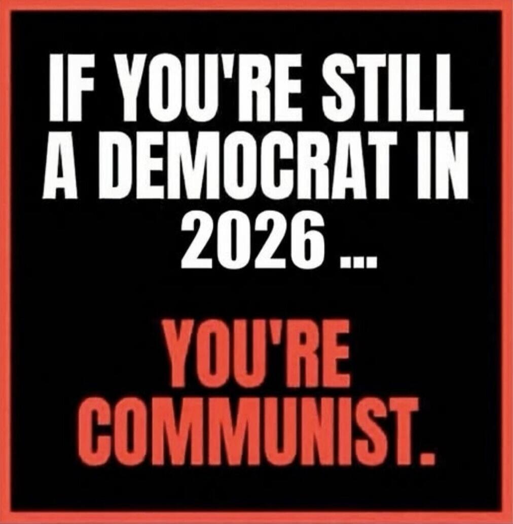 IF YOU'RE STILL A DEMOCRAT IN 2026 ... YOU'RE COMMUNIST.