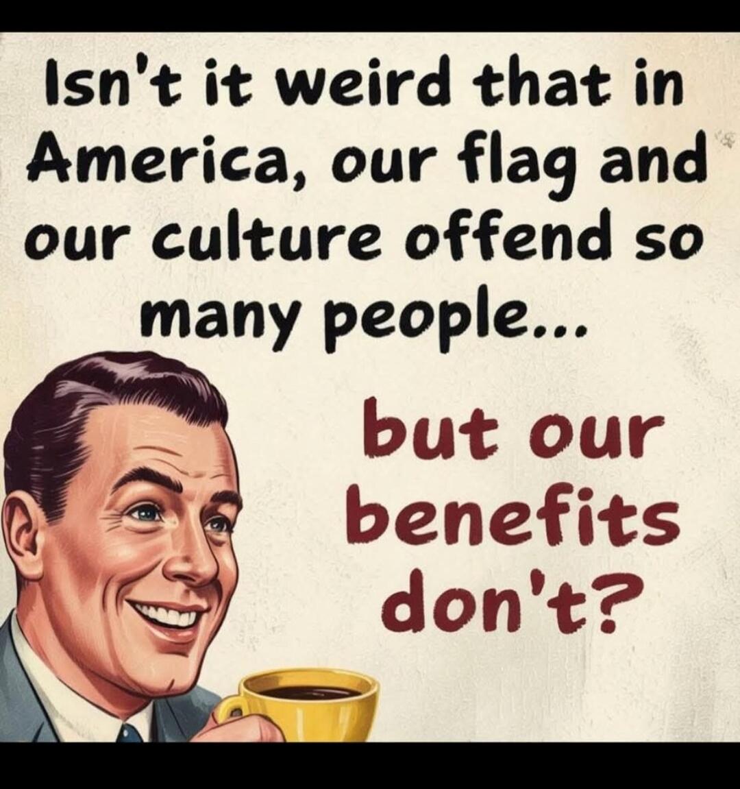 Isn't it weird that in America, our flag and our culture offend so many people... but our benefits don't?