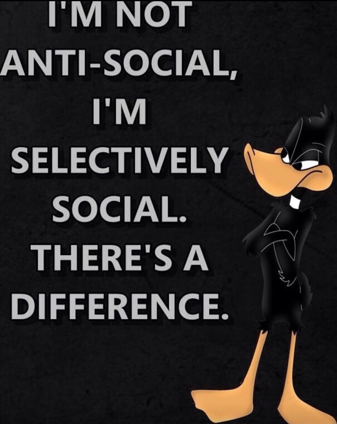 I'M NOT ANTI-SOCIAL, I'M SELECTIVELY SOCIAL. THERE'S A DIFFERENCE.