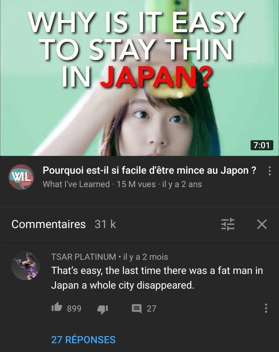 Wrl IS T 10 STTAG INJ iy Pourauoi estil i facile dtre mince au Japon What Ive Leamed 15 M vues il ya 2 ans Commentaires 31 k TSARPLATINUM il y a2 mois Thats easy the last time there was a fat man in Japan a whole city disappeared w9 g B2 27 REPONSES