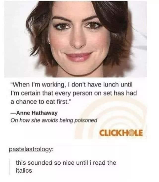 When Im working dont have lunch until Im certain that every person on set has had a chance to eat first Anne Hathaway On how she avoids being poisoned CLICKHOLE pastelastrology this sounded so nice until i read the italics