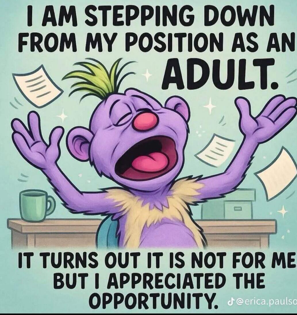 I AM STEPPING DOWN FROM MY POSITION AS AN ADULT. IT TURNS OUT IT IS NOT FOR ME. BUT I APPRECIATED THE OPPORTUNITY.