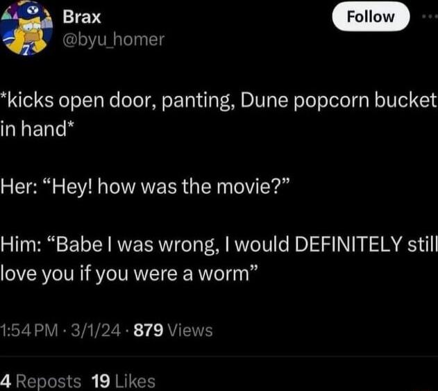 kicks open door panting Dune popcorn bucket in hand byu homer Her Hey how was the movie Him Babe was wrong would DEFINITELY still love you if you were a worm 154PM 3124 879 Views 4 Reposts 19 Likes