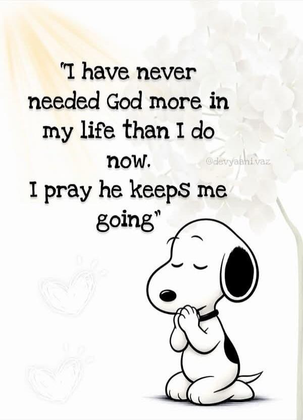 I have never needed God more in my life than I do now. I pray he keeps me going